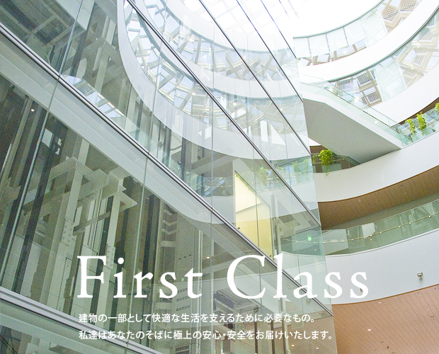 First Class 建物の一部として快適な生活を支えるために必要なもの。私たちはあなたのそばに極上の安心・安全をお届けいたします。